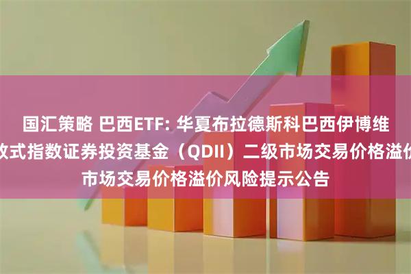 国汇策略 巴西ETF: 华夏布拉德斯科巴西伊博维斯帕交易型开放式指数证券投资基金（QDII）二级市场交易价格溢价风险提示公告