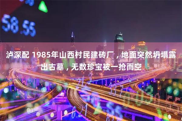 泸深配 1985年山西村民建砖厂 , 地面突然坍塌露出古墓 , 无数珍宝被一抢而空