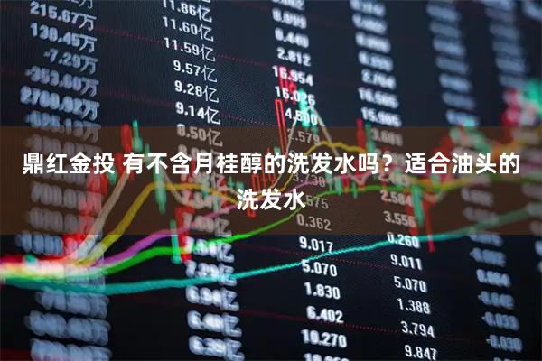 鼎红金投 有不含月桂醇的洗发水吗？适合油头的洗发水