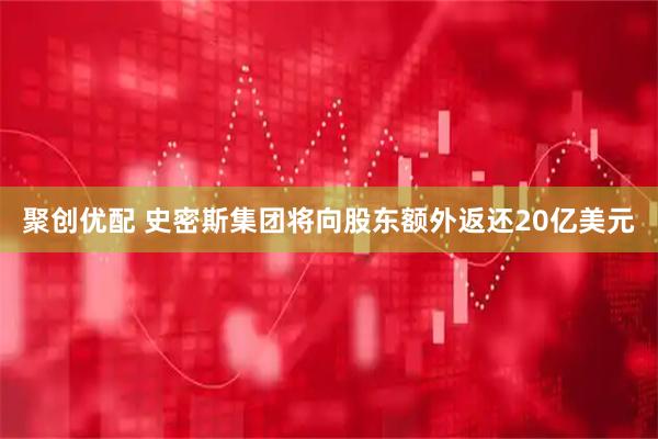 聚创优配 史密斯集团将向股东额外返还20亿美元