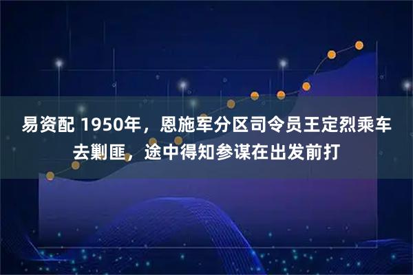 易资配 1950年，恩施军分区司令员王定烈乘车去剿匪，途中得知参谋在出发前打