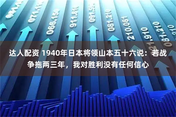 达人配资 1940年日本将领山本五十六说：若战争拖两三年，我对胜利没有任何信心