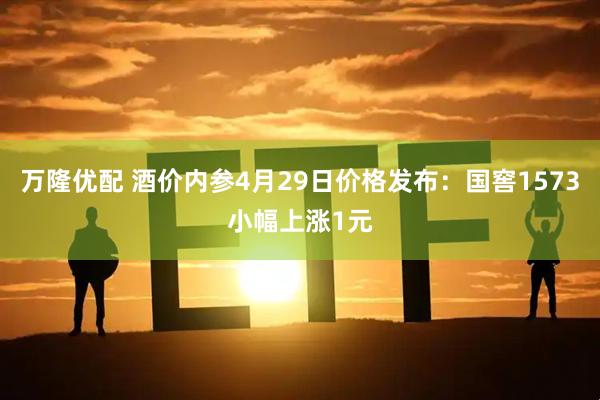 万隆优配 酒价内参4月29日价格发布：国窖1573小幅上涨1元