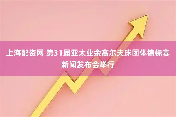 上海配资网 第31届亚太业余高尔夫球团体锦标赛新闻发布会举行