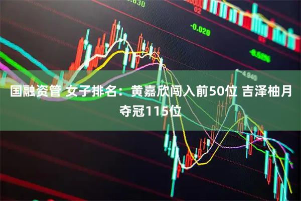 国融资管 女子排名：黄嘉欣闯入前50位 吉泽柚月夺冠115位